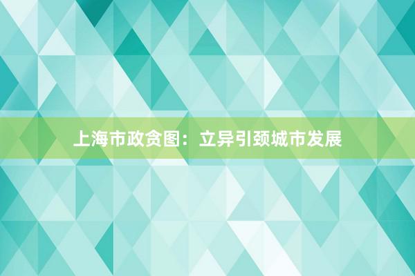 上海市政贪图：立异引颈城市发展