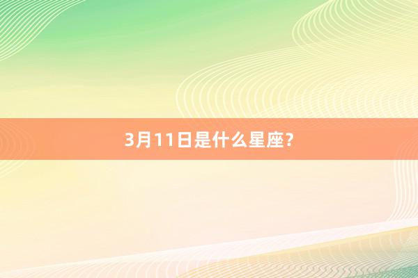 3月11日是什么星座？