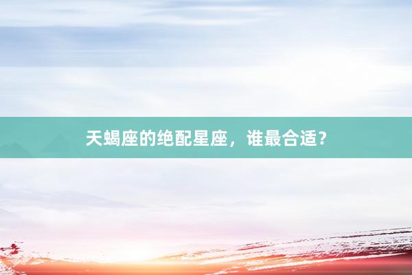 天蝎座的绝配星座，谁最合适？